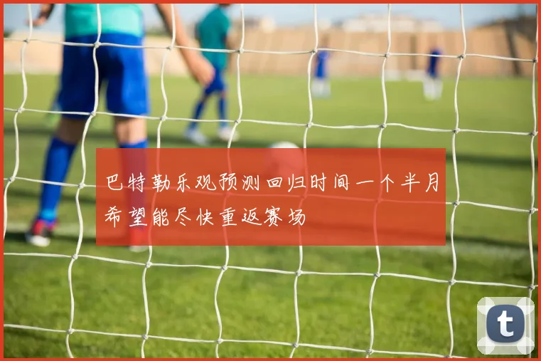 巴特勒乐观预测回归时间一个半月希望能尽快重返赛场