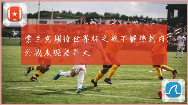 索兰克期待世界杯之旅不解热刺内外战表现差异大