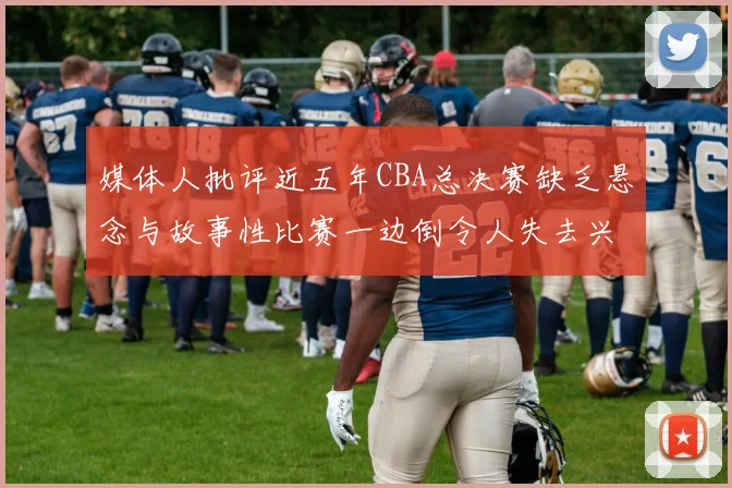 媒体人批评近五年CBA总决赛缺乏悬念与故事性比赛一边倒令人失去兴趣