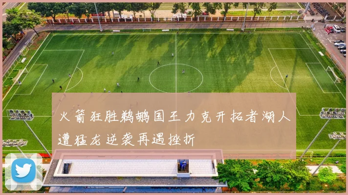 火箭狂胜鹈鹕国王力克开拓者湖人遭猛龙逆袭再遇挫折