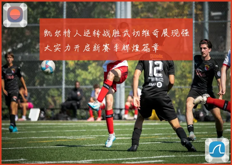 凯尔特人逆转战胜武切维奇展现强大实力开启新赛季辉煌篇章