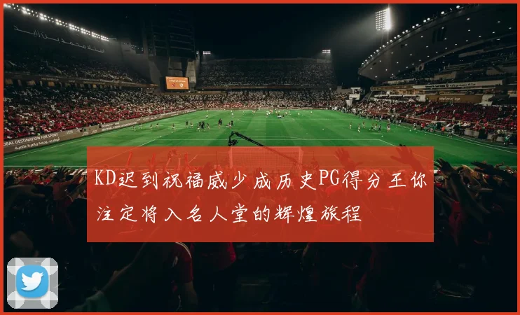 KD迟到祝福威少成历史PG得分王你注定将入名人堂的辉煌旅程