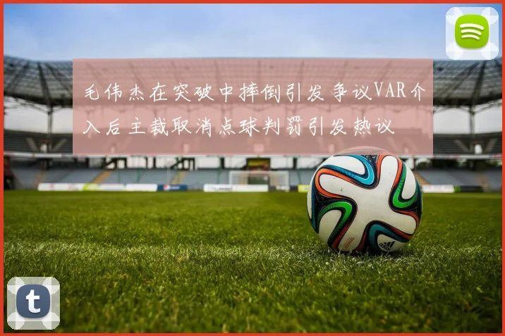 毛伟杰在突破中摔倒引发争议VAR介入后主裁取消点球判罚引发热议
