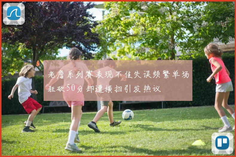 老詹系列赛表现不佳失误频繁单场狂砍50分却遭横扫引发热议