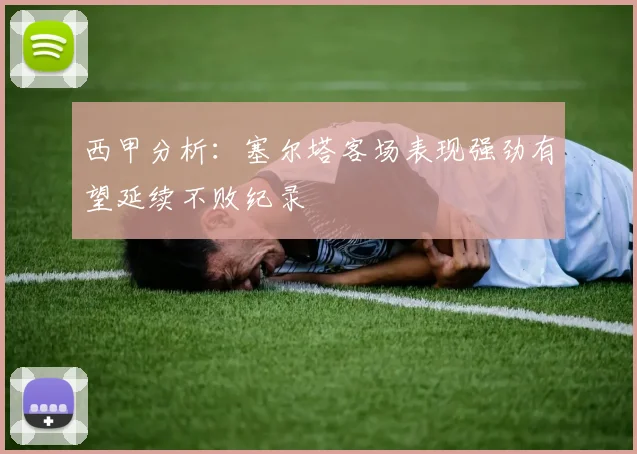 西甲分析：塞尔塔客场表现强劲有望延续不败纪录