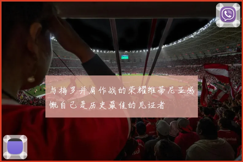 与梅罗并肩作战的荣耀维蒂尼亚感慨自己是历史最佳的见证者