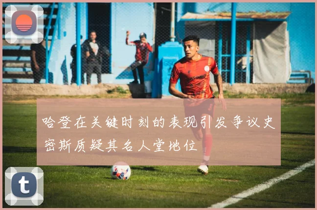 哈登在关键时刻的表现引发争议史密斯质疑其名人堂地位