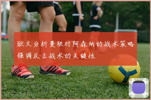 欧文分析曼联对阿森纳的战术策略强调反击战术的关键性