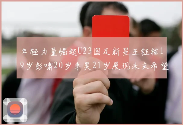 年轻力量崛起U23国足新星王钰栋19岁彭啸20岁李昊21岁展现未来希望