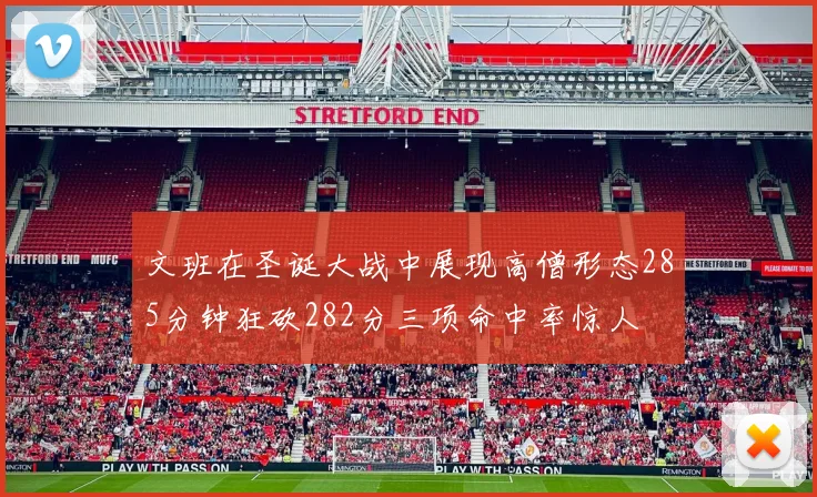 文班在圣诞大战中展现高僧形态285分钟狂砍282分三项命中率惊人