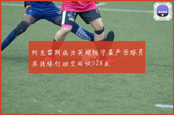 约克雷斯成为英超防守最严密球员其持球行动空间仅328米