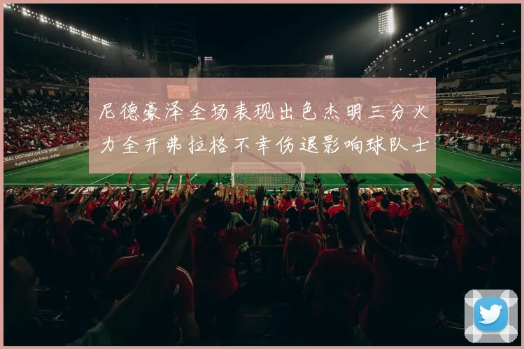 尼德豪泽全场表现出色杰明三分火力全开弗拉格不幸伤退影响球队士气