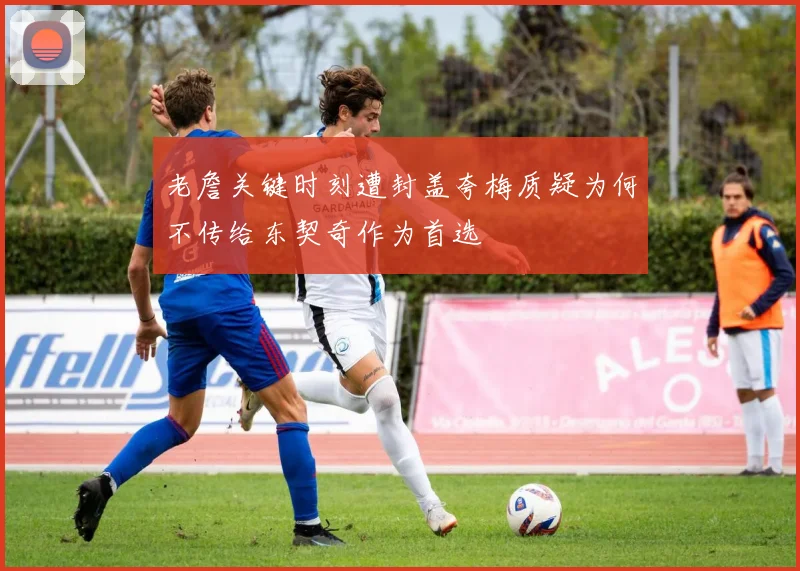 老詹关键时刻遭封盖夸梅质疑为何不传给东契奇作为首选