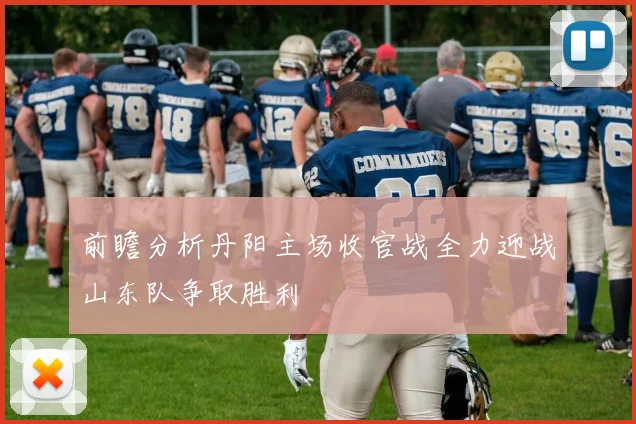 前瞻分析丹阳主场收官战全力迎战山东队争取胜利