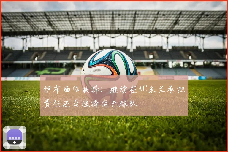 伊布面临抉择：继续在AC米兰承担责任还是选择离开球队