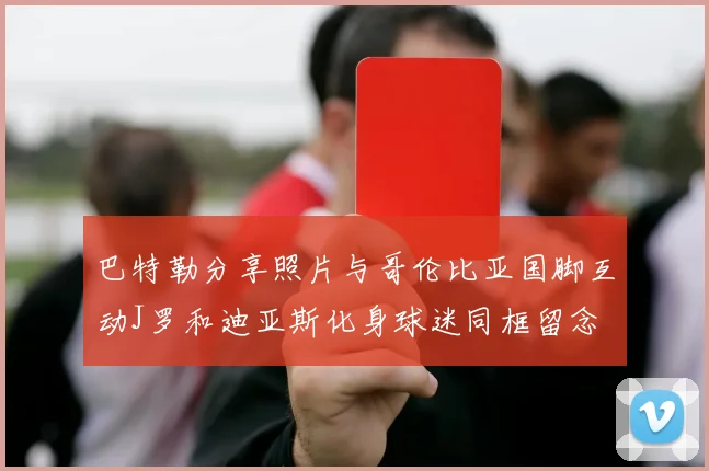 巴特勒分享照片与哥伦比亚国脚互动J罗和迪亚斯化身球迷同框留念