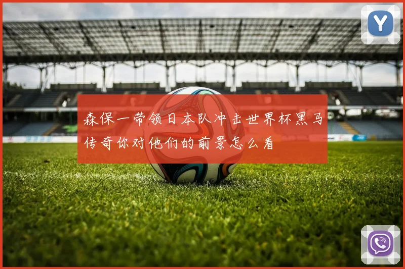 森保一带领日本队冲击世界杯黑马传奇你对他们的前景怎么看