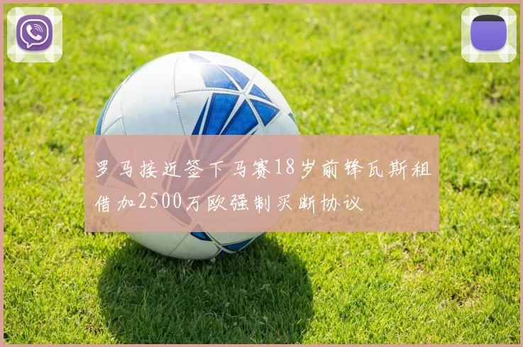 罗马接近签下马赛18岁前锋瓦斯租借加2500万欧强制买断协议