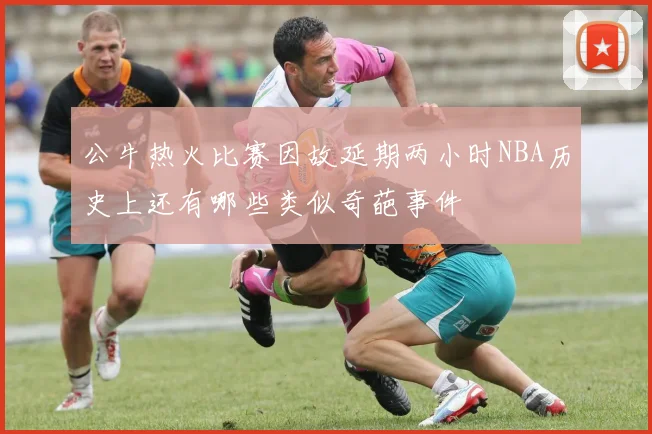 公牛热火比赛因故延期两小时NBA历史上还有哪些类似奇葩事件