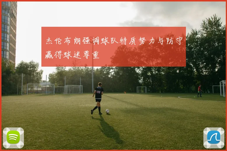 杰伦布朗强调球队特质努力与防守赢得球迷尊重