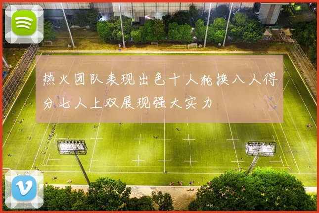 热火团队表现出色十人轮换八人得分七人上双展现强大实力
