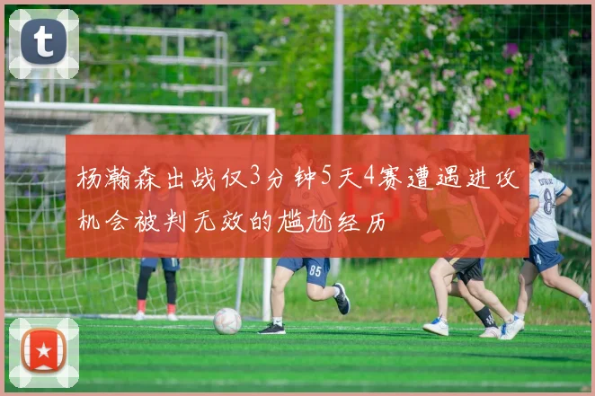 杨瀚森出战仅3分钟5天4赛遭遇进攻机会被判无效的尴尬经历